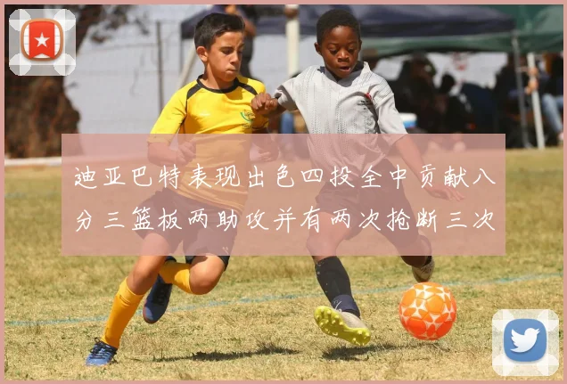 迪亚巴特表现出色四投全中贡献八分三篮板两助攻并有两次抢断三次盖帽