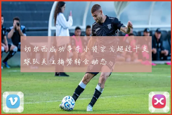 切尔西成功争夺小将宗戈超过十支球队关注梅努转会动态