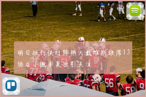 明日独行侠对阵热火戴维斯缺席13场后小概率复出引关注