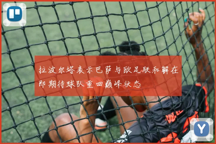 拉波尔塔表示巴萨与欧足联和解在即期待球队重回巅峰状态