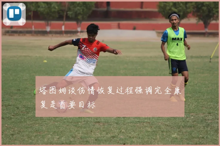 塔图姆谈伤情恢复过程强调完全康复是首要目标