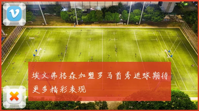 埃文弗格森加盟罗马首秀进球期待更多精彩表现