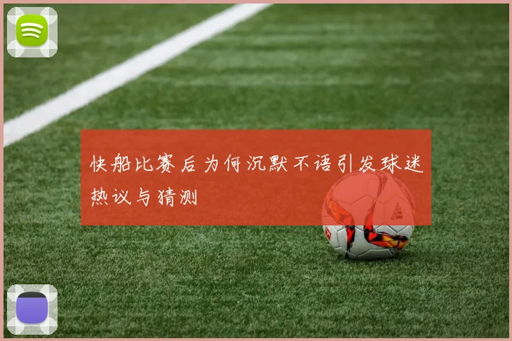 快船比赛后为何沉默不语引发球迷热议与猜测