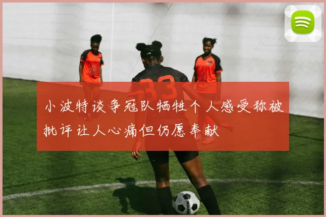 小波特谈争冠队牺牲个人感受称被批评让人心痛但仍愿奉献