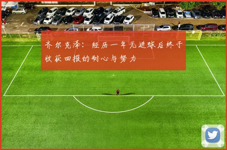 齐尔克泽：经历一年无进球后终于收获回报的耐心与努力