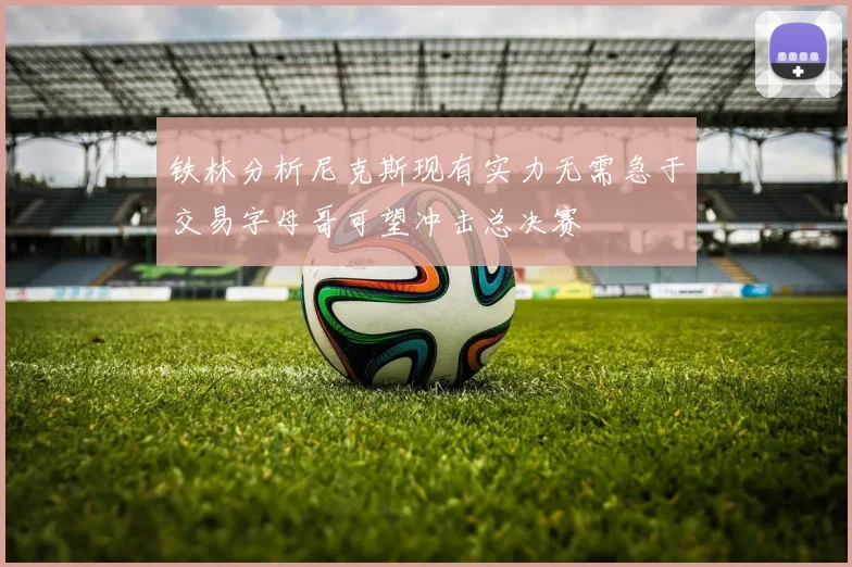 铁林分析尼克斯现有实力无需急于交易字母哥可望冲击总决赛